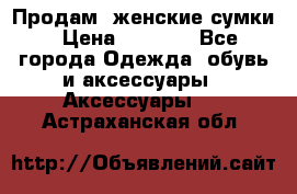 Продам  женские сумки › Цена ­ 1 000 - Все города Одежда, обувь и аксессуары » Аксессуары   . Астраханская обл.